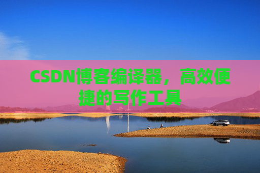 CSDN博客编译器，高效便捷的写作工具