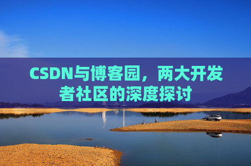 CSDN与博客园，两大开发者社区的深度探讨