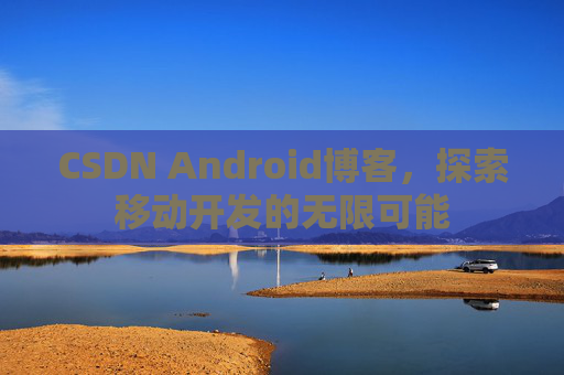 CSDN Android博客，探索移动开发的无限可能